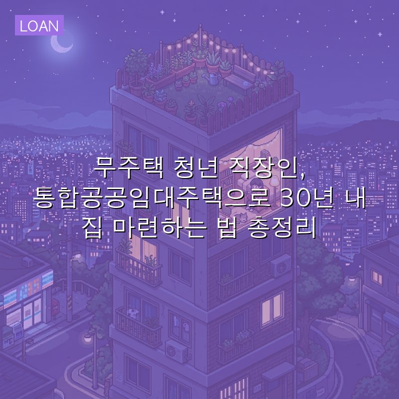 무주택 청년 직장인, 통합공공임대주택으로 30년 내 집 마련하는 법 총정리